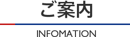 ご案内 INFOMATION