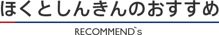 ほくとしんきんのおすすめ >RECOMMEND's